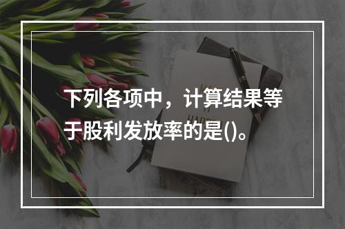 下列各项中，计算结果等于股利发放率的是()。