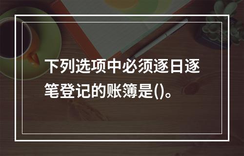 下列选项中必须逐日逐笔登记的账簿是()。