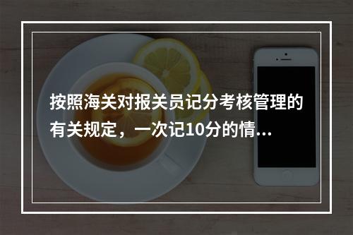 按照海关对报关员记分考核管理的有关规定，一次记10分的情形是