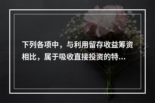 下列各项中，与利用留存收益筹资相比，属于吸收直接投资的特点是