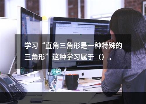 学习“直角三角形是一种特殊的三角形”这种学习属于（）。