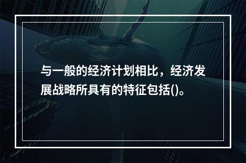 与一般的经济计划相比，经济发展战略所具有的特征包括()。