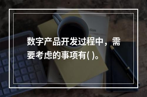 数字产品开发过程中，需要考虑的事项有( )。