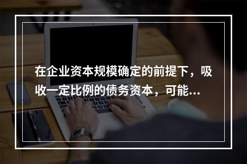 在企业资本规模确定的前提下，吸收一定比例的债务资本，可能产生