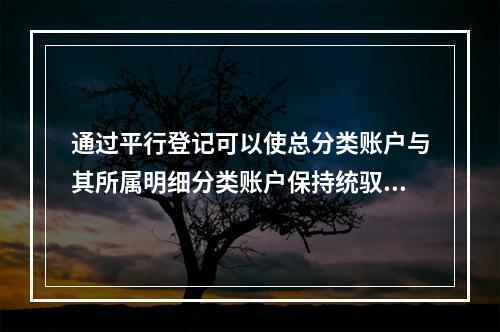 通过平行登记可以使总分类账户与其所属明细分类账户保持统驭关系