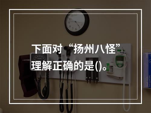 下面对“扬州八怪”理解正确的是()。