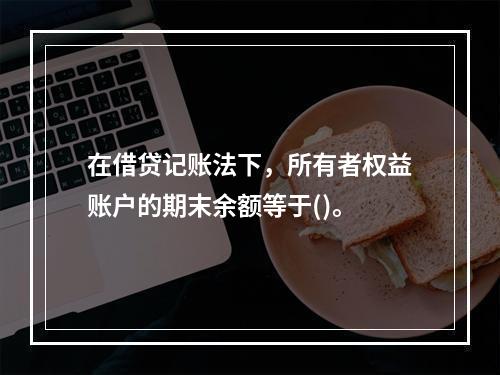 在借贷记账法下，所有者权益账户的期末余额等于()。