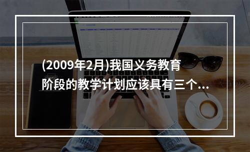 (2009年2月)我国义务教育阶段的教学计划应该具有三个特征