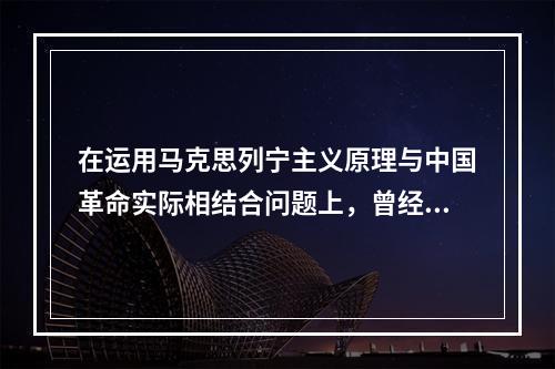 在运用马克思列宁主义原理与中国革命实际相结合问题上，曾经出现