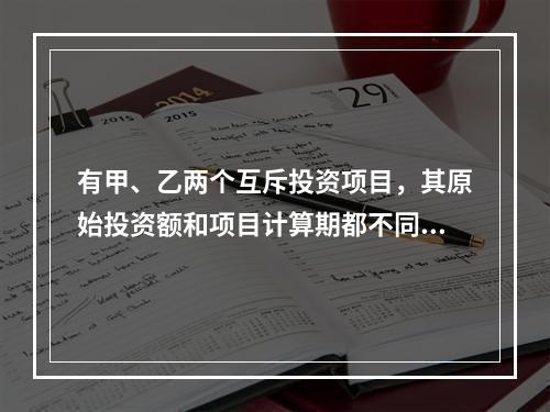 有甲、乙两个互斥投资项目，其原始投资额和项目计算期都不同。在