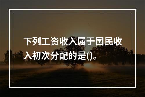 下列工资收入属于国民收入初次分配的是()。