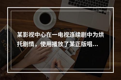 某影视中心在一电视连续剧中为烘托剧情，使用播放了某正版唱片中