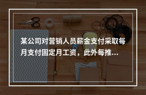 某公司对营销人员薪金支付采取每月支付固定月工资，此外每推销一