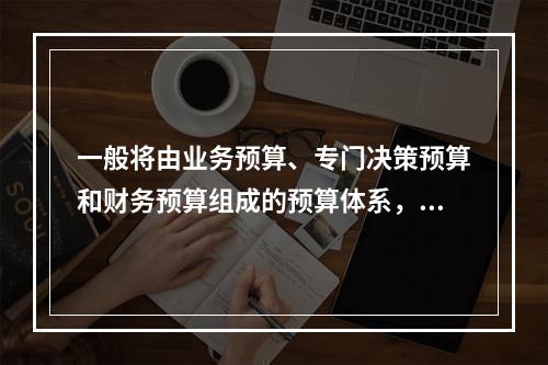 一般将由业务预算、专门决策预算和财务预算组成的预算体系，称为