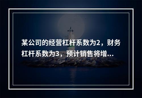 某公司的经营杠杆系数为2，财务杠杆系数为3，预计销售将增长1