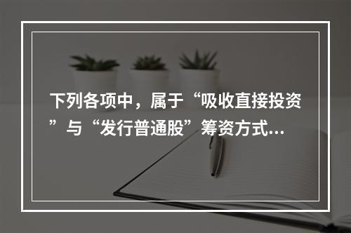 下列各项中，属于“吸收直接投资”与“发行普通股”筹资方式所共