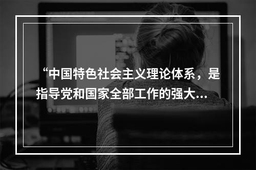 “中国特色社会主义理论体系，是指导党和国家全部工作的强大思想