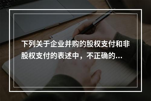 下列关于企业并购的股权支付和非股权支付的表述中，不正确的有(