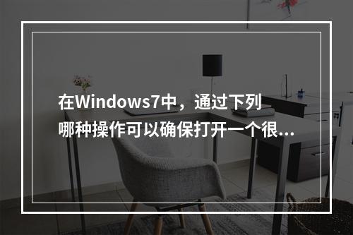 在Windows7中，通过下列哪种操作可以确保打开一个很久以