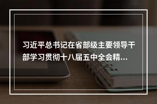 习近平总书记在省部级主要领导干部学习贯彻十八届五中全会精神专