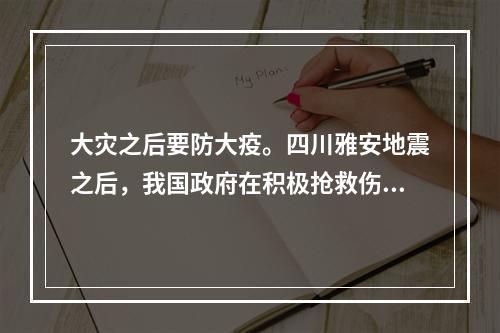 大灾之后要防大疫。四川雅安地震之后，我国政府在积极抢救伤员的