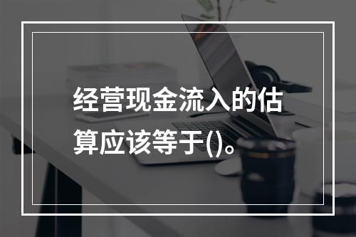 经营现金流入的估算应该等于()。