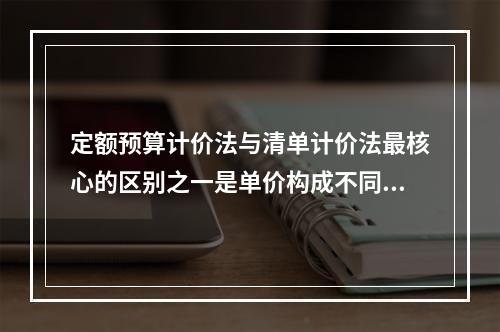 定额预算计价法与清单计价法最核心的区别之一是单价构成不同，因