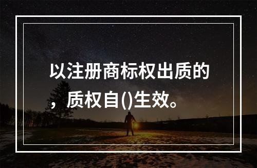 以注册商标权出质的，质权自()生效。