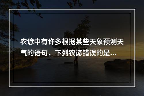 农谚中有许多根据某些天象预测天气的语句，下列农谚错误的是()