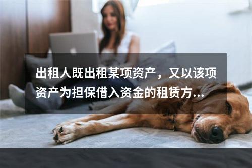 出租人既出租某项资产，又以该项资产为担保借入资金的租赁方式是