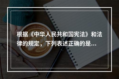 根据《中华人民共和国宪法》和法律的规定，下列表述正确的是()