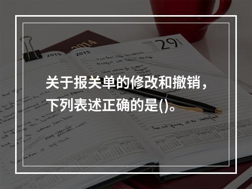 关于报关单的修改和撤销，下列表述正确的是()。