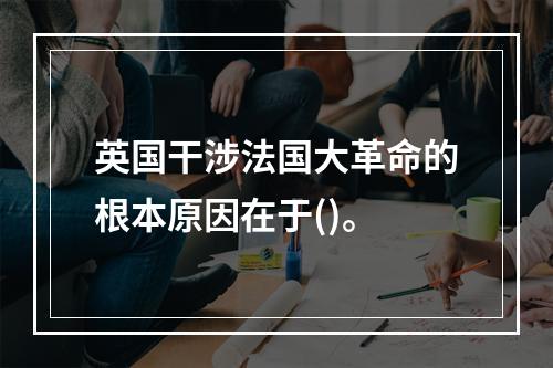 英国干涉法国大革命的根本原因在于()。