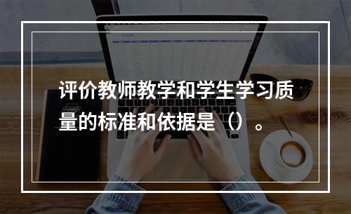 评价教师教学和学生学习质量的标准和依据是（）。