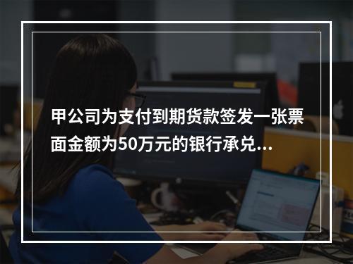 甲公司为支付到期货款签发一张票面金额为50万元的银行承兑汇票