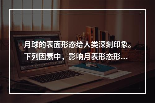 月球的表面形态给人类深刻印象。下列因素中，影响月表形态形成的