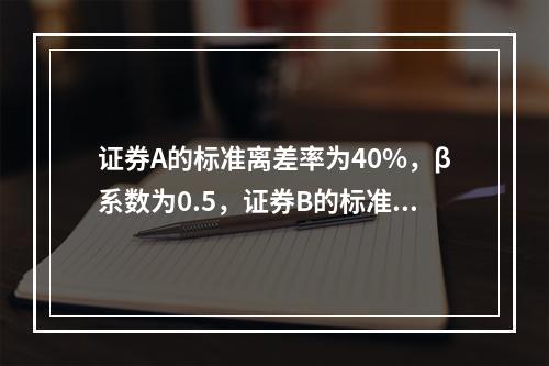 证券A的标准离差率为40%，β系数为0.5，证券B的标准离差