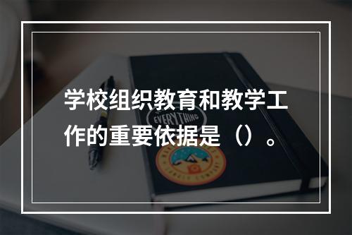 学校组织教育和教学工作的重要依据是（）。