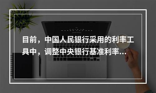 目前，中国人民银行采用的利率工具中，调整中央银行基准利率包括