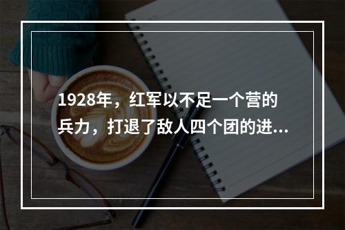 1928年，红军以不足一个营的兵力，打退了敌人四个团的进攻，