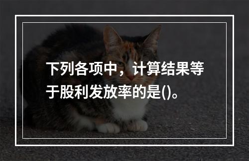 下列各项中，计算结果等于股利发放率的是()。