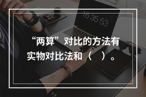 “两算”对比的方法有实物对比法和（　）。