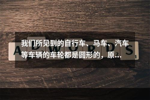 我们所见到的自行车、马车、汽车等车辆的车轮都是圆形的，原因是