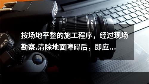 按场地平整的施工程序，经过现场勘察.清除地面障碍后，即应进行