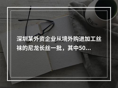 深圳某外资企业从境外购进加工丝袜的尼龙长丝一批，其中50%的