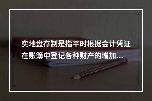 实地盘存制是指平时根据会计凭证在账簿中登记各种财产的增加数和