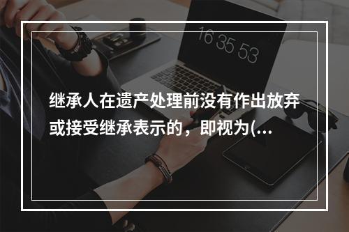 继承人在遗产处理前没有作出放弃或接受继承表示的，即视为()。