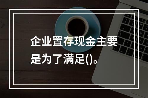 企业置存现金主要是为了满足()。