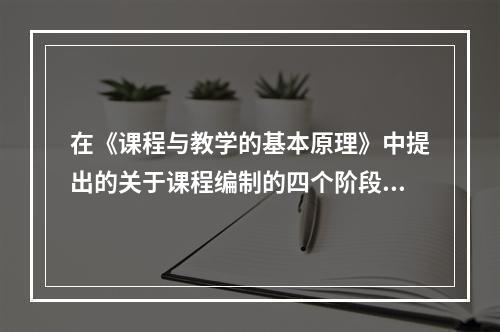 在《课程与教学的基本原理》中提出的关于课程编制的四个阶段被称