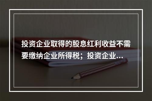 投资企业取得的股息红利收益不需要缴纳企业所得税；投资企业直接